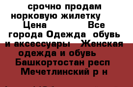 срочно продам норковую жилетку!!! › Цена ­ 13 000 - Все города Одежда, обувь и аксессуары » Женская одежда и обувь   . Башкортостан респ.,Мечетлинский р-н